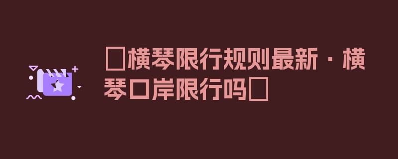 〖横琴限行规则最新·横琴口岸限行吗〗