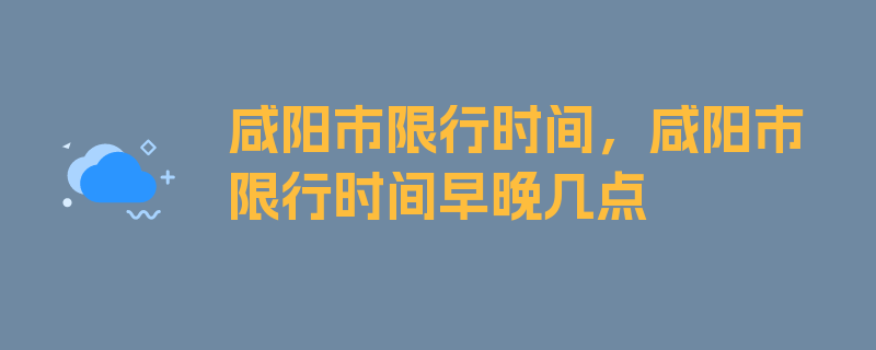 咸阳市限行时间，咸阳市限行时间早晚几点