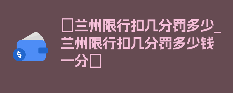 〖兰州限行扣几分罚多少_兰州限行扣几分罚多少钱一分〗