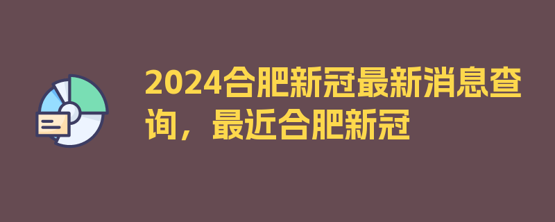 2024合肥新冠最新消息查询，最近合肥新冠