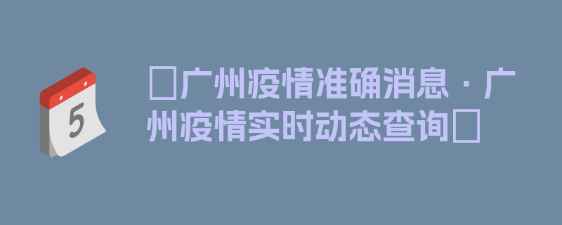 〖广州疫情准确消息·广州疫情实时动态查询〗