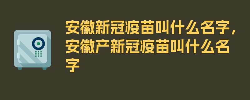 安徽新冠疫苗叫什么名字，安徽产新冠疫苗叫什么名字