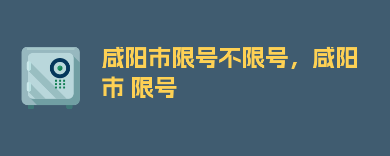 咸阳市限号不限号，咸阳市 限号