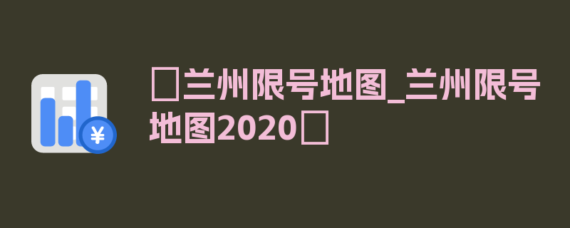 〖兰州限号地图_兰州限号地图2020〗