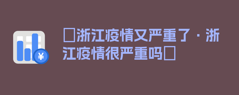 〖浙江疫情又严重了·浙江疫情很严重吗〗