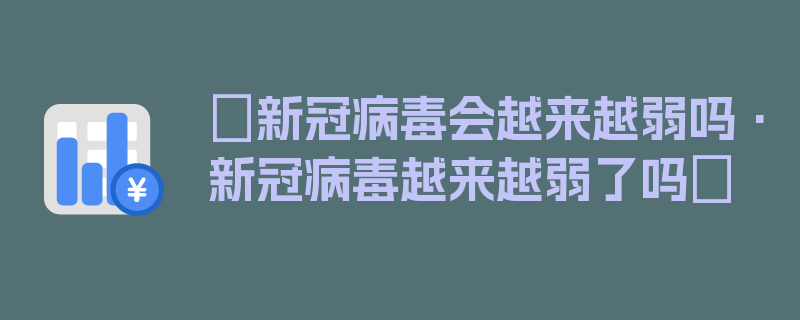 〖新冠病毒会越来越弱吗·新冠病毒越来越弱了吗〗