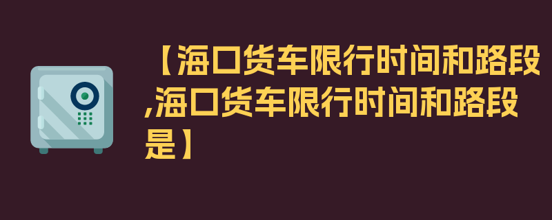 【海口货车限行时间和路段,海口货车限行时间和路段是】