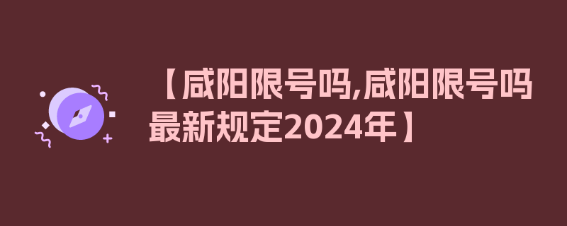 【咸阳限号吗,咸阳限号吗最新规定2024年】