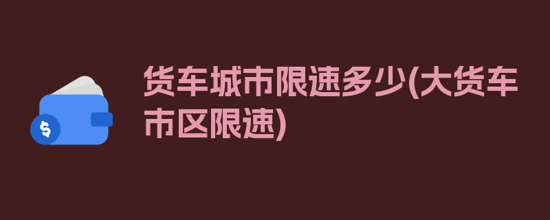 货车城市限速多少(大货车市区限速)