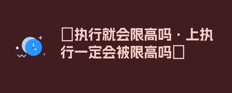 〖执行就会限高吗·上执行一定会被限高吗〗