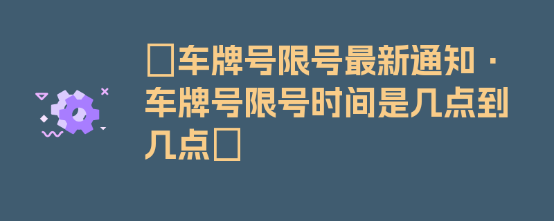 〖车牌号限号最新通知·车牌号限号时间是几点到几点〗