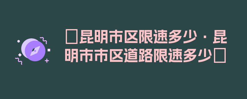 〖昆明市区限速多少·昆明市市区道路限速多少〗