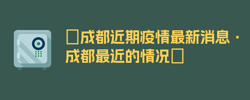 〖成都近期疫情最新消息·成都最近的情况〗