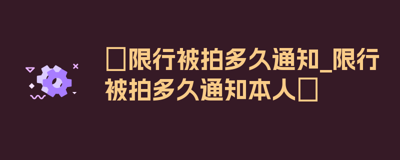 〖限行被拍多久通知_限行被拍多久通知本人〗