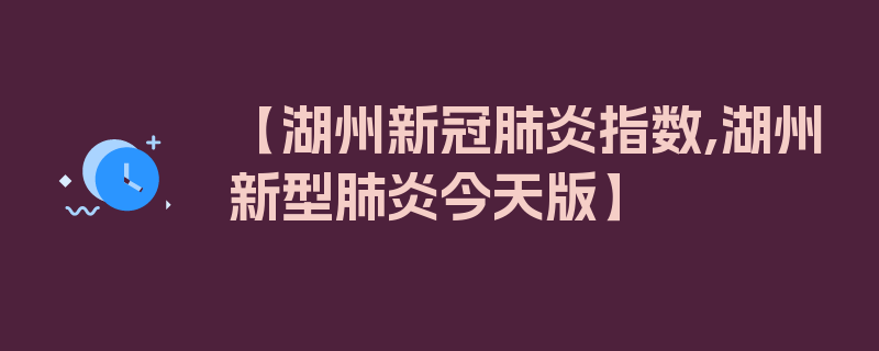 【湖州新冠肺炎指数,湖州新型肺炎今天版】