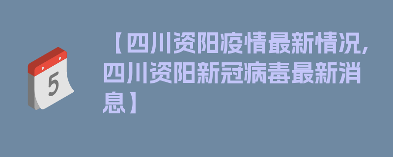 【四川资阳疫情最新情况,四川资阳新冠病毒最新消息】