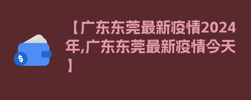 【广东东莞最新疫情2024年,广东东莞最新疫情今天】