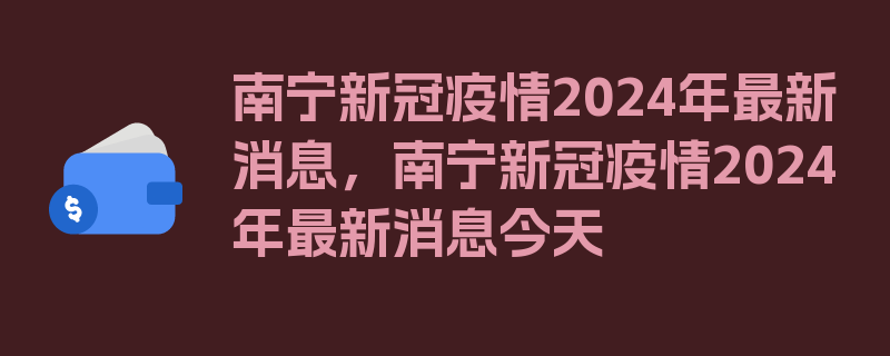 南宁新冠疫情2024年最新消息，南宁新冠疫情2024年最新消息今天