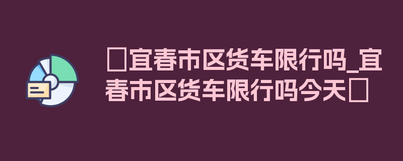 〖宜春市区货车限行吗_宜春市区货车限行吗今天〗