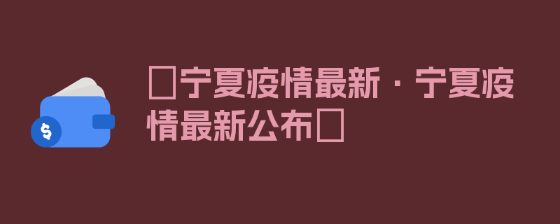 〖宁夏疫情最新·宁夏疫情最新公布〗