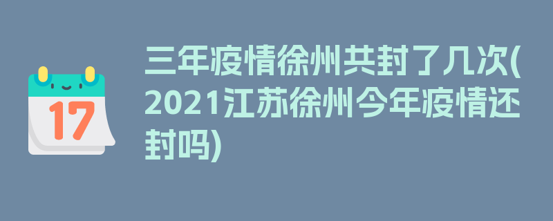 三年疫情徐州共封了几次(2021江苏徐州今年疫情还封吗)