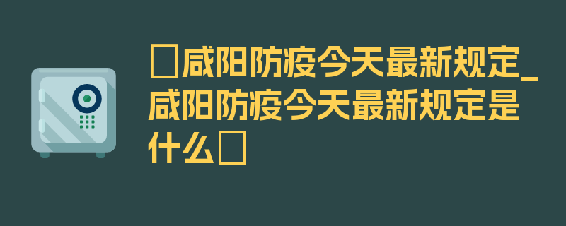 〖咸阳防疫今天最新规定_咸阳防疫今天最新规定是什么〗