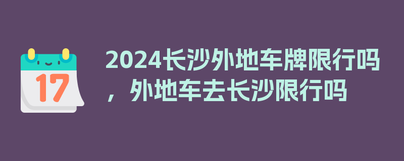 2024长沙外地车牌限行吗，外地车去长沙限行吗