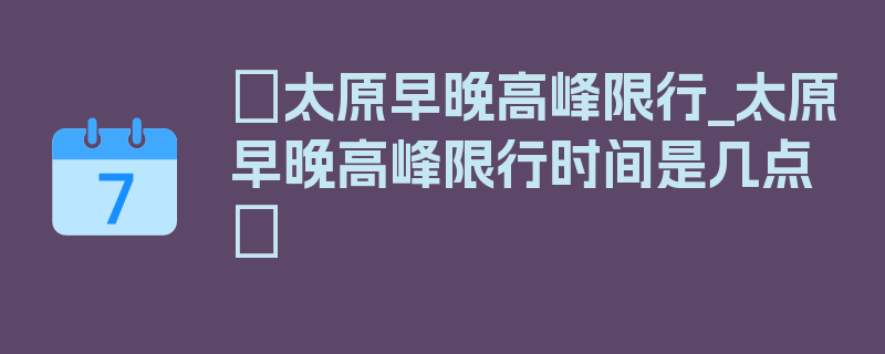 〖太原早晚高峰限行_太原早晚高峰限行时间是几点〗