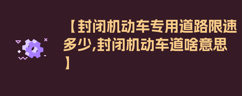 【封闭机动车专用道路限速多少,封闭机动车道啥意思】