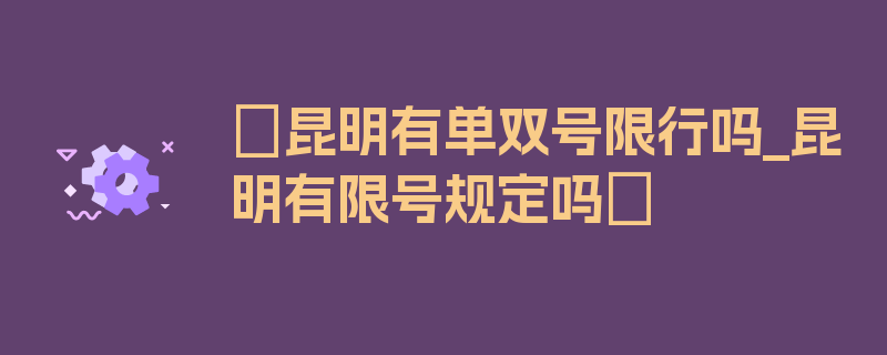 〖昆明有单双号限行吗_昆明有限号规定吗〗