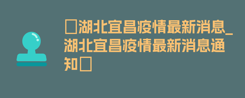 〖湖北宜昌疫情最新消息_湖北宜昌疫情最新消息通知〗