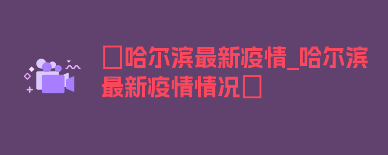 〖哈尔滨最新疫情_哈尔滨最新疫情情况〗