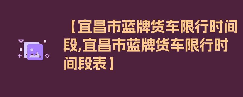 【宜昌市蓝牌货车限行时间段,宜昌市蓝牌货车限行时间段表】