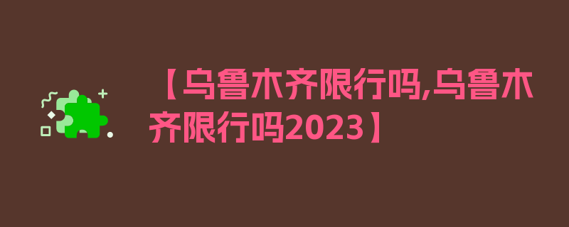 【乌鲁木齐限行吗,乌鲁木齐限行吗2023】