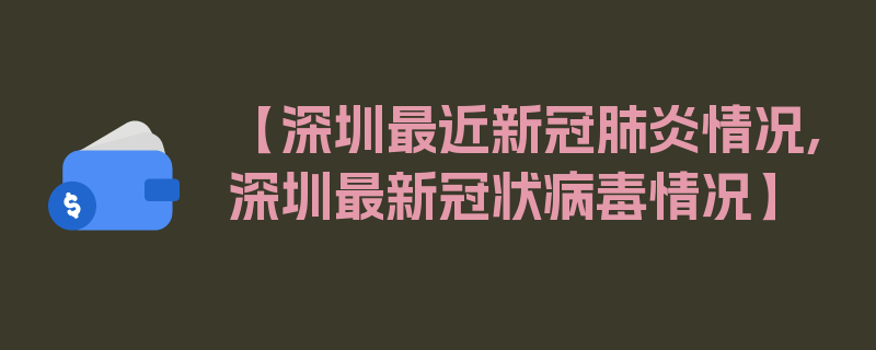 【深圳最近新冠肺炎情况,深圳最新冠状病毒情况】