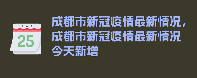 成都市新冠疫情最新情况，成都市新冠疫情最新情况今天新增