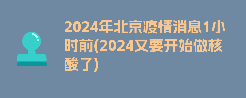 2024年北京疫情消息1小时前(2024又要开始做核酸了)