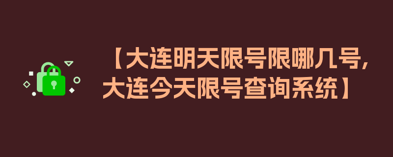 【大连明天限号限哪几号,大连今天限号查询系统】