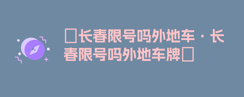 〖长春限号吗外地车·长春限号吗外地车牌〗