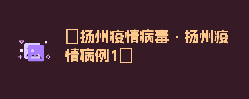 〖扬州疫情病毒·扬州疫情病例1〗