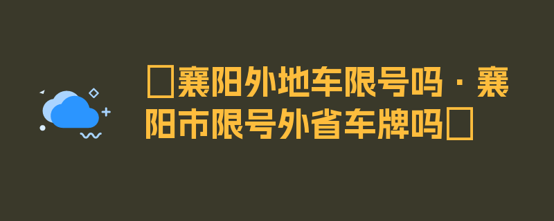 〖襄阳外地车限号吗·襄阳市限号外省车牌吗〗