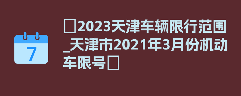 〖2023天津车辆限行范围_天津市2021年3月份机动车限号〗