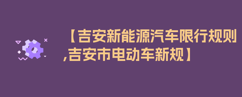 【吉安新能源汽车限行规则,吉安市电动车新规】