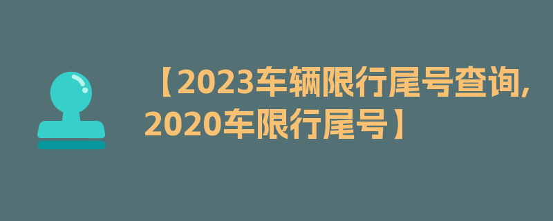 【2023车辆限行尾号查询,2020车限行尾号】