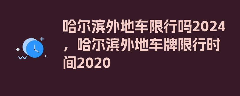 哈尔滨外地车限行吗2024，哈尔滨外地车牌限行时间2020