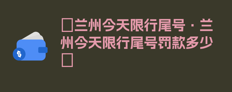 〖兰州今天限行尾号·兰州今天限行尾号罚款多少〗