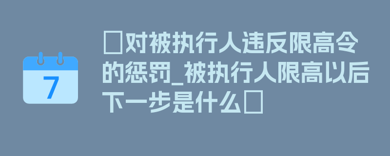 〖对被执行人违反限高令的惩罚_被执行人限高以后下一步是什么〗