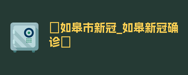 〖如皋市新冠_如皋新冠确诊〗