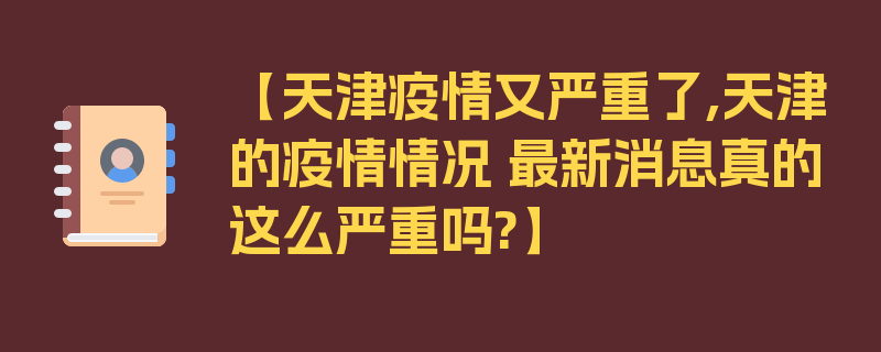 【天津疫情又严重了,天津的疫情情况 最新消息真的这么严重吗?】