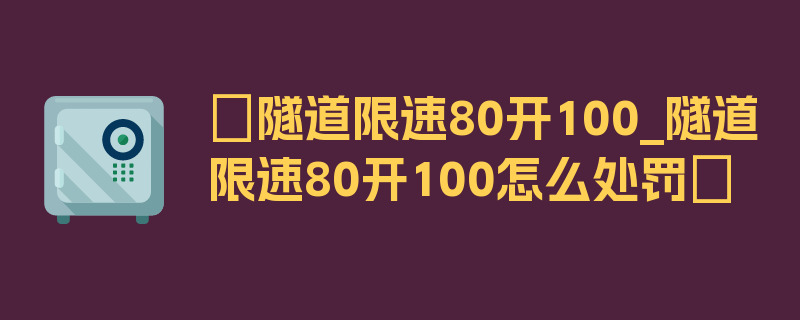 〖隧道限速80开100_隧道限速80开100怎么处罚〗